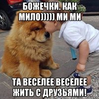 божечки. как мило))))) ми ми та веселее веселее жить с друзьями!