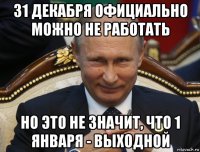 31 декабря официально можно не работать но это не значит, что 1 января - выходной