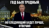 год был трудный но следующий будет лучше, отвечаю