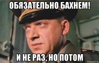 обязательно бахнем! и не раз, но потом