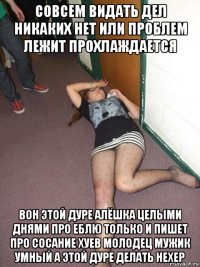 совсем видать дел никаких нет или проблем лежит прохлаждается вон этой дуре алёшка целыми днями про еблю только и пишет про сосание хуев молодец мужик умный а этой дуре делать нехер