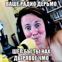 ваше радио дерьмо шёл бы ты нах дырявое чмо