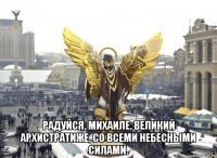  радуйся, михаиле, великий архистратиже, со всеми небесными силами.