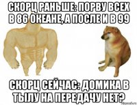 скорц раньше: порву всех в 86 океане, а после и в 99 скорц сейчас: домика в тылу на передачу нет?