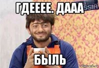 гдееее. дааа быль