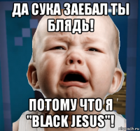 да сука заебал ты блядь! потому что я "black jesus"!