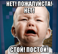 нет! пожалуйста! нет! стой! постой!