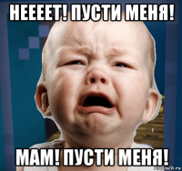 неееет! пусти меня! мам! пусти меня!