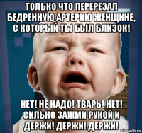 только что перерезал бедренную артерию женщине, с который ты был близок! нет! не надо! тварь! нет! сильно зажми рукой и держи! держи! держи!