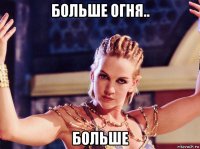 больше огня.. больше