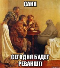 саня сегодня будет реванш))