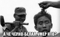  а чё чёрно-белая, умер кто?
