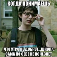 когда понимаешь что утро не доброе...школа сама по себе не исчезнет