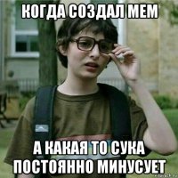когда создал мем а какая то сука постоянно минусует