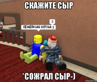 скажите сыр *сожрал сыр-)