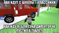 как идут с школы 1 классники как иду я (бля сука директор не пустил в туалет)