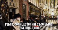  ребят, солнцестояние 21-го было. вы опоздали