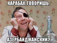 карабах, говоришь, азербайджанский?