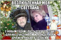 возлюбленная моя светлана , с новым годом ! пусть этот год станет для нас счастливым и пройдёт, как и другие, в любви и согласии !