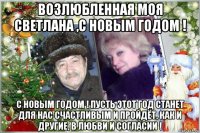 возлюбленная моя светлана ,с новым годом ! с новым годом ! пусть этот год станет для нас счастливым и пройдёт, как и другие, в любви и согласии !