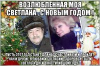 возлюбленная моя светлана , с новым годом ! пусть этот год станет для нас счастливым и пройдёт, как и другие, в любви и согласии ! здоровья тебе и светлых дней в наступившем году !