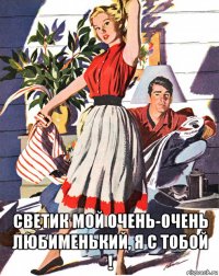  светик мой очень-очень любименький, я с тобой !