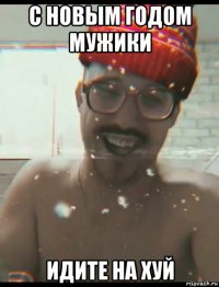 с новым годом мужики идите на хуй