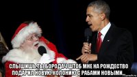 слышишь ты бородач штоб мне на рождество подарил новую колонию с рабами новыми...