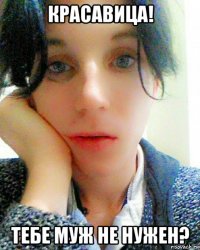 красавица! тебе муж не нужен?