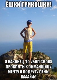ёшки трикошки! я наконец-то убил своих проклятых обманщицу мечту и подругу лень! кааайф!