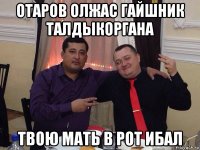 отаров олжас гайшник талдыкоргана твою мать в рот ибал