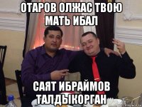 отаров олжас твою мать ибал саят ибраймов талдыкорган
