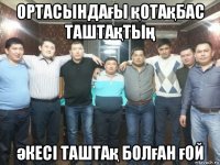 ортасындағы қотақбас таштақтың әкесі таштақ болған ғой