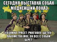 сегодня выставка собак - моднейший показ. хозяина трясет: ринговку, щетку, лакомство мое, он все с собой берет.