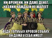 ни времени, ни даже денег, хозяин каждый не жалеет ведь голубых кровей собаку, он дома у себя имеет.