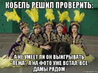 кобель решил проверить: а не умеет ли он выигрывать "лежа", а на фото уже встал, все дамы рядом