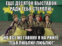 еще десяток выставок ради тебя стерплю, но все же гавкну я на ринге: "тебя люблю! люблю!"