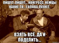 пишут, пишут… конгресс, немцы какие-то… голова пухнет. взять всё, да и поделить…