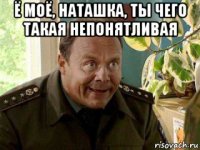 ё моё, наташка, ты чего такая непонятливая 