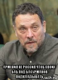  армения не россия чтоб своих баб под басурманов подкладывать