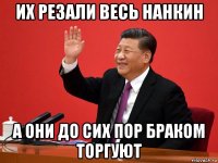 их резали весь нанкин а они до сих пор браком торгуют