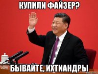купили файзер? бывайте, ихтиандры