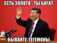 есть золото - ты богат бывайте, гегемоны