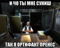 и чо ты мне суниш так я ортифакт пренес