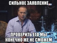 сильное заявление проверить его мы конечно же не сможем