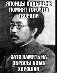 японцы вообще не помнят того что творили зато память на сбросы бомб хорошая