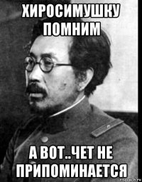 хиросимушку помним а вот..чет не припоминается