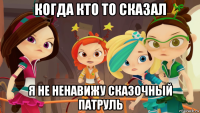 когда кто то сказал я не ненавижу сказочный патруль