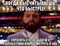 когда высчитываешь что быстрее спросить статус задачи у разработчика или посмотреть в jira