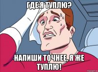 где я туплю? напиши точнее, я же туплю!